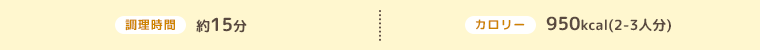 調理時間 約15分、カロリー 950kcal（2～3人分）