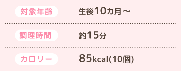 対象年齢 生後10ヵ月、調理時間 約15分、カロリー 85kcal（10個）