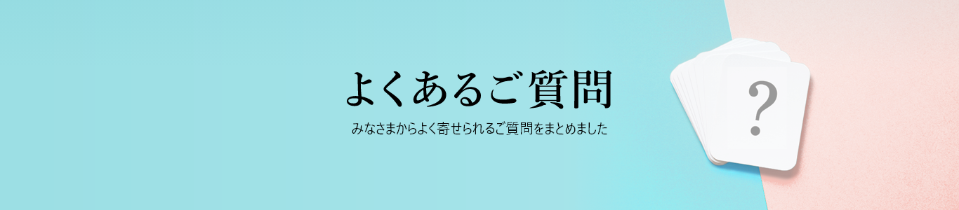 よくあるご質問 みなさまからよく寄せられるご質問をまとめました