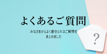 よくあるご質問 みなさまからよく寄せられるご質問をまとめました