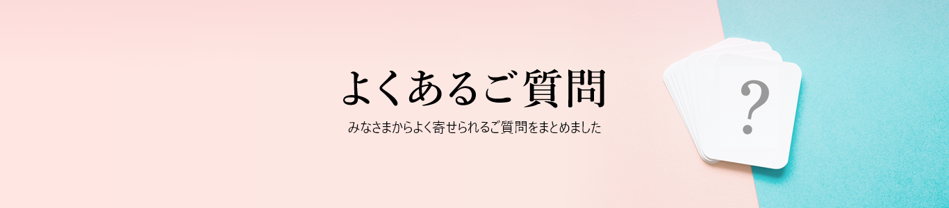 よくあるご質問 みなさまからよく寄せられるご質問をまとめました