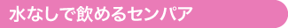 水なしで飲めるセンパア