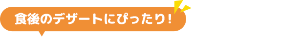 食後のデザートにぴったり！