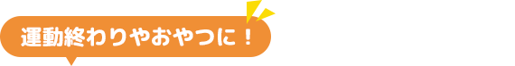運動終わりやおやつに！