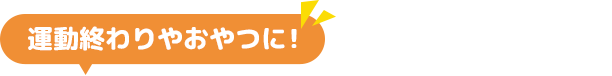運動終わりやおやつに！