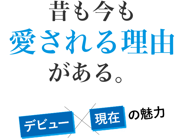 昔も今も愛される理由がある。デビュー×現在の魅力