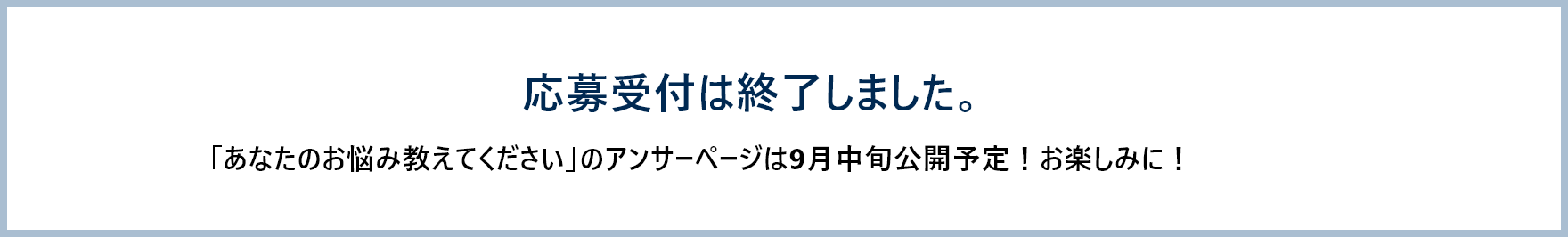 応募受付は終了しました。「あなたのお悩み教えてください」のアンサーページは9月中旬公開予定！お楽しみに！と書かれている画像