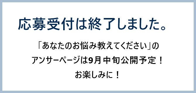 応募受付は終了しました。「あなたのお悩み教えてください」のアンサーページは9月中旬公開予定！お楽しみに！と書かれている画像