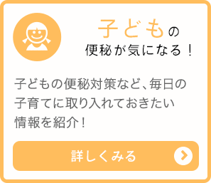 子どもの便秘が気になる！詳しくみる