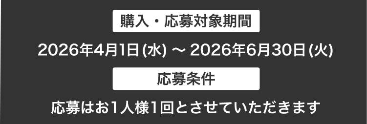 購入･応募対象期間：2026年4月1日（水）～ 2026年6月30日（火）。応募条件：お一人様1回とさせていただきます。
