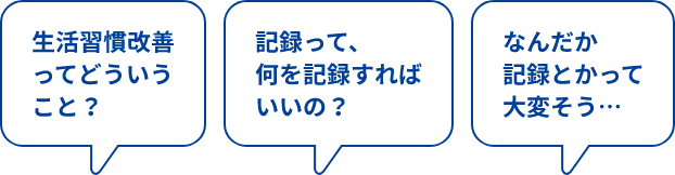 生活習慣改善ってどういうこと？記録って何を記録すればいいの？なんだか記録とかって大変そうと書かれている吹き出し