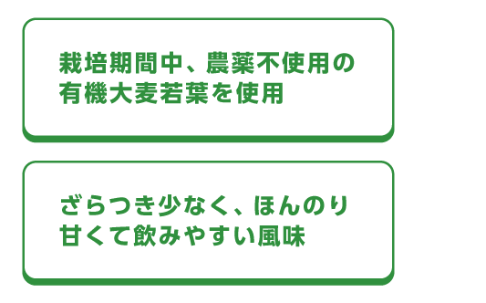 栽培期間中、農薬不使用の有機大麦若葉を使用、ざらつき少なく、ほんのり甘くて飲みやすい風味