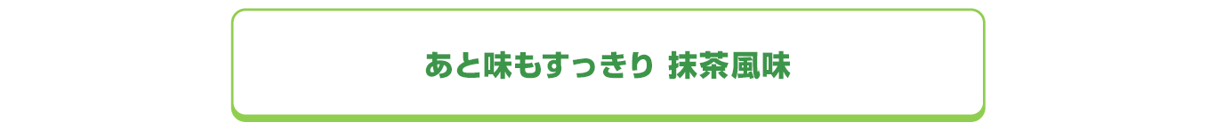 あと味もすっきり 抹茶風味