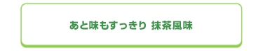 あと味もすっきり 抹茶風味