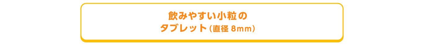 飲みやすい小粒のタブレット（直径8mm）