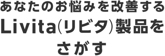 あなたのお悩みを改善する Livita（リビタ）製品をさがす