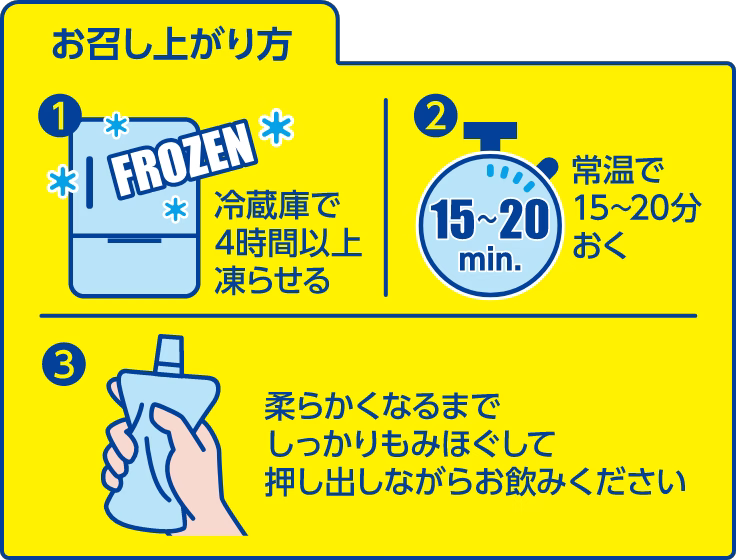 アイススラリーの召し上がり方。①冷凍庫で4時間以上凍らせる。②常温で15～20分置く③柔らかくなるまでしっかりもみほぐして、押し出しながらお飲みください。