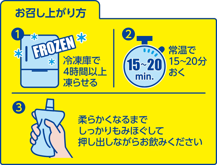 アイススラリーの召し上がり方。①冷凍庫で4時間以上凍らせる。②常温で15～20分置く③柔らかくなるまでしっかりもみほぐして、押し出しながらお飲みください。