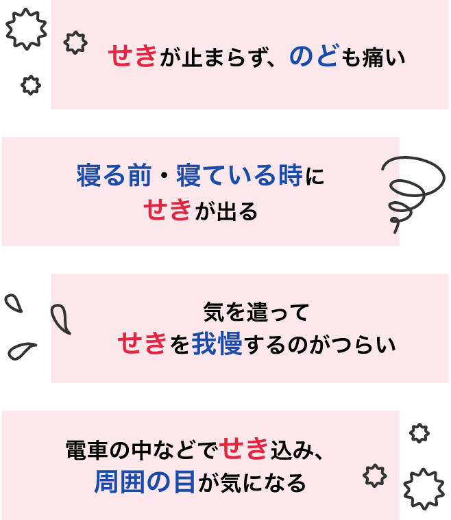 せきについてこのようなお悩みがないか、４つ書かれている。「せきが止まらず、のども痛い」、「寝る前･寝ている時にせきが出る」、「気を遣ってせきを我慢するのがつらい」、「電車の中などでせき込み、周囲の目が気になる」