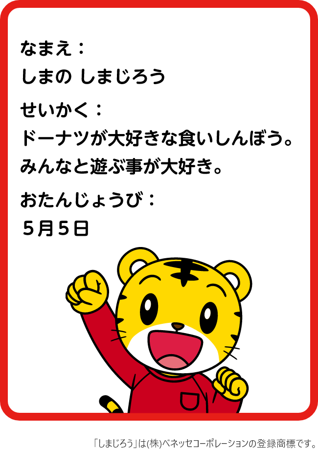 なまえ「しまじろう」 せいかく「ドーナツが大好きなくいしんぼう。みんなと遊ぶ事が大好き。」 おたんじょうび「5月5日」