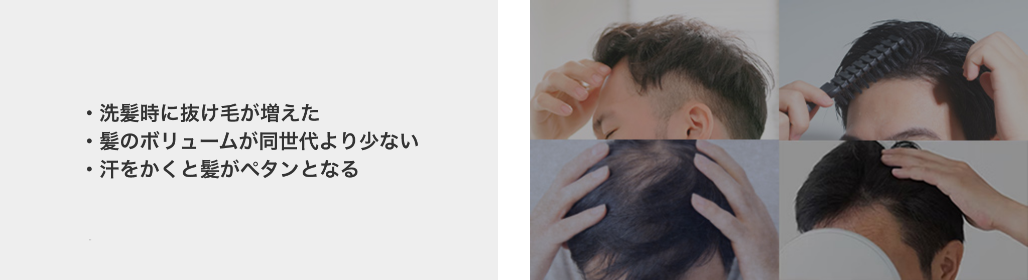 髪のお悩み　・洗髪時に抜け毛が増えた ・髪のボリュームが同世代より少ない ・汗をかくと髪がペタンとなる