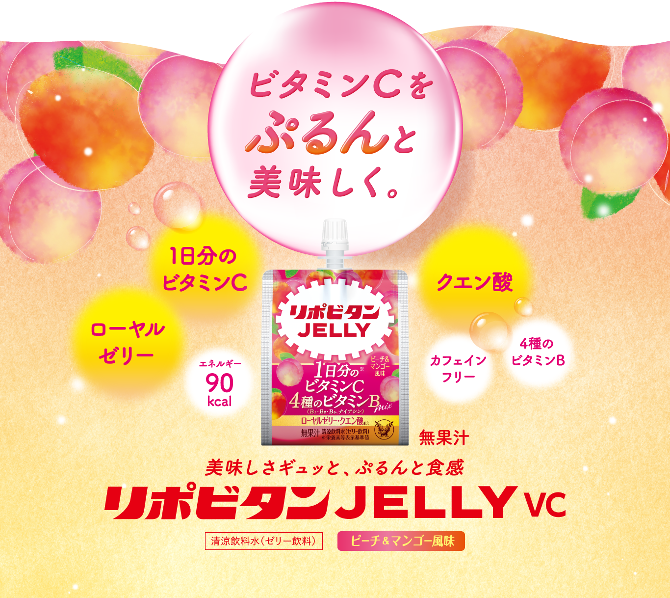ビタミンCをぷるんと美味しく。リポビタンゼリーVC。1日分のビタミンC、ローヤルゼリー、クエン酸、4種のビタミン、カフェインフリー、エネルギー90キロカロリー、清涼飲料水（ゼリー飲料）、ピーチ＆マンゴー風味