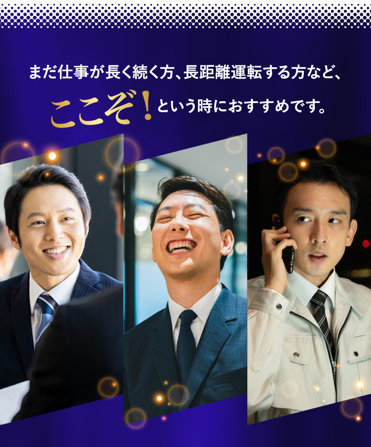 まだ仕事が長く続く方、長距離運転する方など、ここぞ！という時におすすめです。