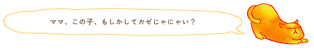 ママ、この子、もしかしてカゼじゃにゃい？
