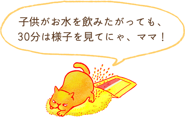 子どもがお水を飲みたがっても30分は様子を見てにゃ、ママ！