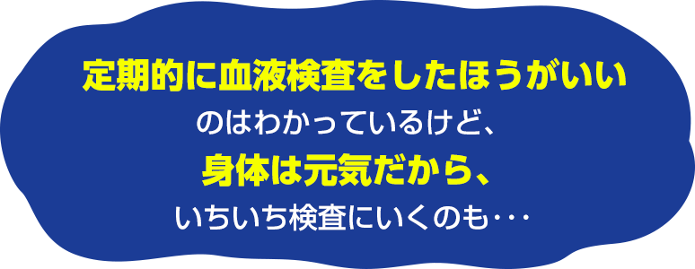 定期的に血液検査をしたほうがいいのはわかっているけど、身体は元気だから、いちいち検査にいくのも…