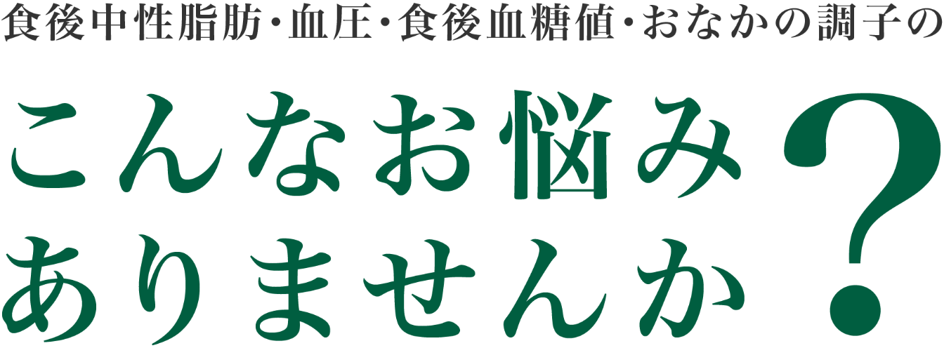 中性脂肪・血圧・ 血糖値・おなかの調子のこんなお悩みありませんか？