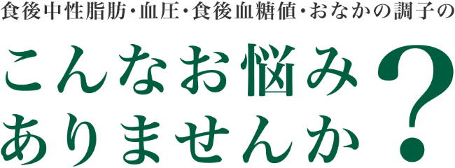 中性脂肪・血圧・ 血糖値・おなかの調子のこんなお悩みありませんか？