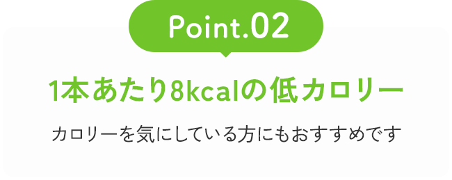 Point02 1本あたり8kcalの低カロリー