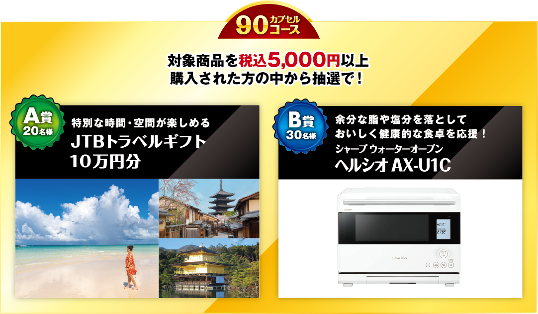 90カプセルコース　A賞20名様 JTBトラベルギフトカード10万円分／B賞30名様シャープウォーターオーブンヘルシオAX-U1C 