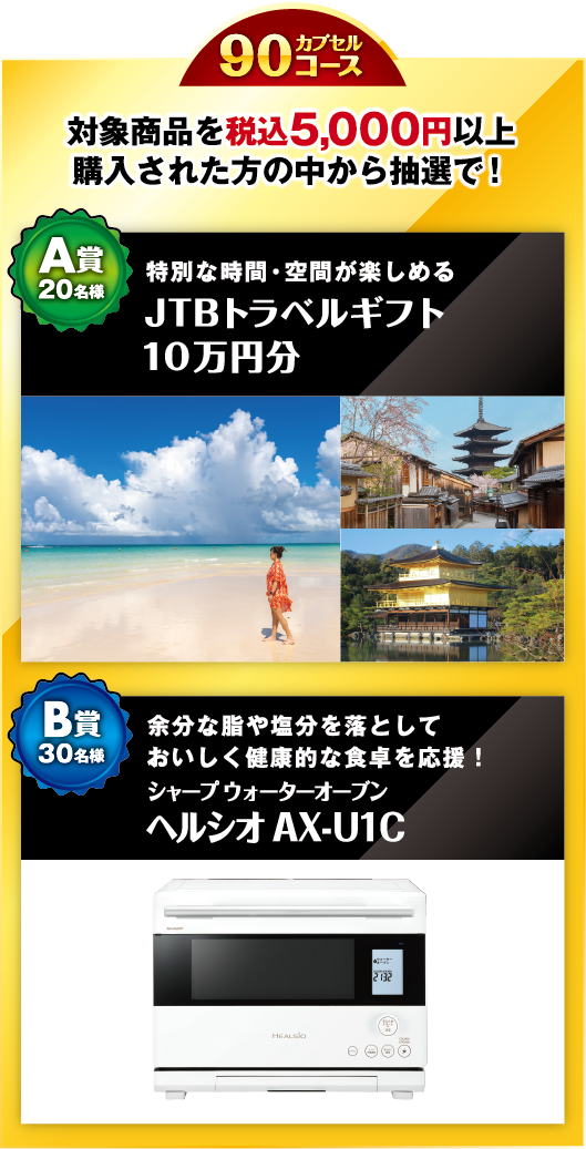 90カプセルコース　A賞20名様 JTBトラベルギフトカード10万円分／B賞30名様シャープウォーターオーブンヘルシオAX-U1C 