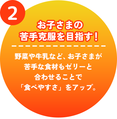 お子さまの苦手克服を目指す！　野菜や牛乳など、お子さまが苦手な食材もゼリーと合わせることで「食べやすさ」をアップ。