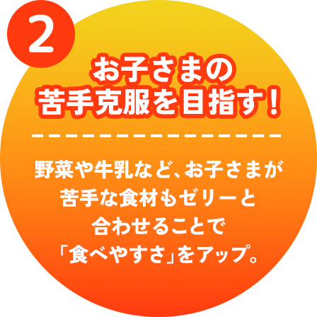 お子さまの苦手克服を目指す！　野菜や牛乳など、お子さまが苦手な食材もゼリーと合わせることで「食べやすさ」をアップ。