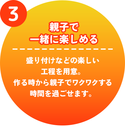 親子で一緒に楽しめる　盛り付けなどの楽しい工程を用意。作る時から親子でワクワクする時間を過ごせます。