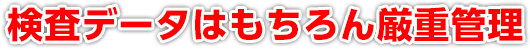 検査データはもちろん厳重管理