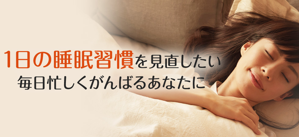 1日の睡眠習慣を見直したい 毎日忙しくがんばるあなたに