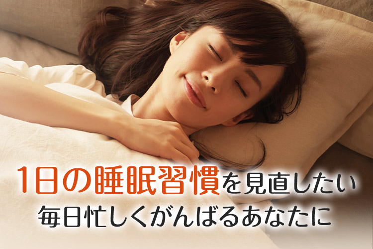 1日の睡眠習慣を見直したい 毎日忙しくがんばるあなたに