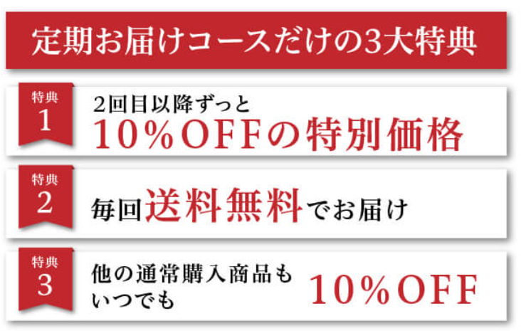 定期お届けコースだけの3大特典 ①2回目以降もずっと10％OFF ②毎回送料無料 ③他の商品もいつでも10％OFF