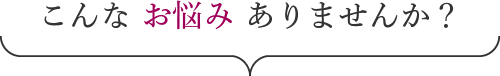 こんなお悩みありませんか？