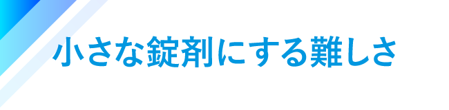 小さな錠剤にする難しさ