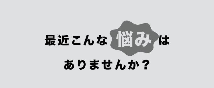 最近こんな悩みはありませんか？