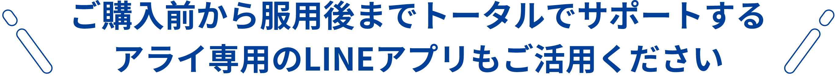 購入前から服用後までトータルでサポートするアライ専用のLINEアプリもご用意予定です