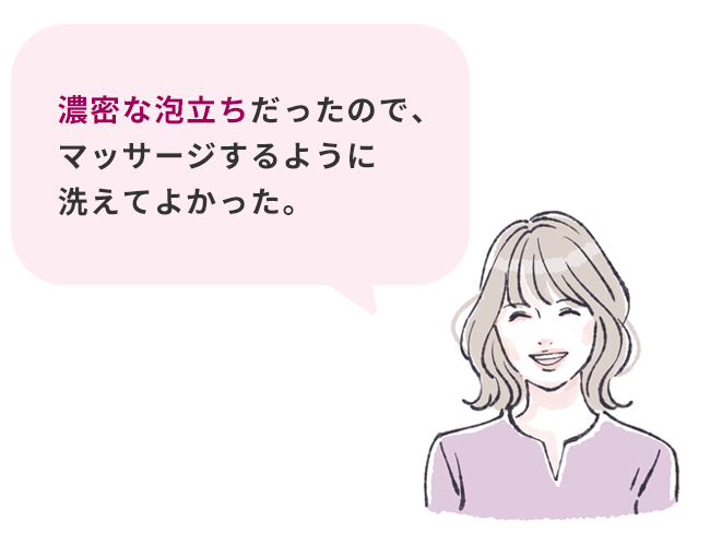 お客様の声：濃密な泡立ちだったので、マッサージするように洗えてよかった